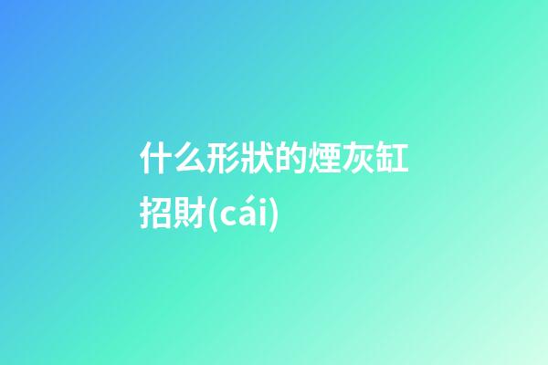 什么形狀的煙灰缸招財(cái)