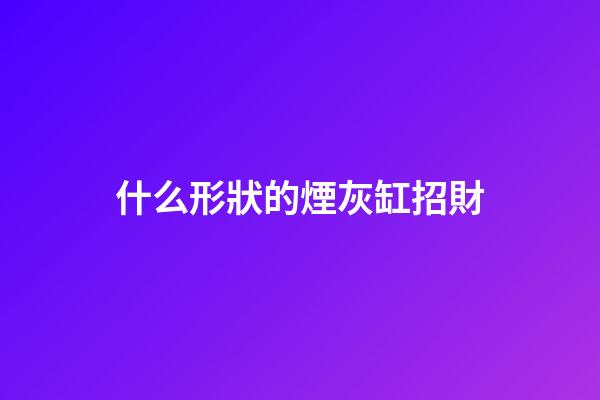什么形狀的煙灰缸招財