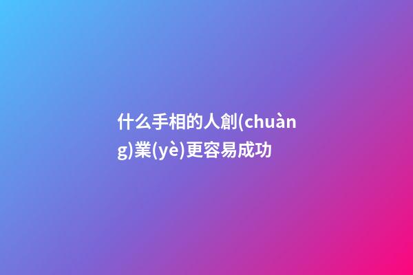 什么手相的人創(chuàng)業(yè)更容易成功