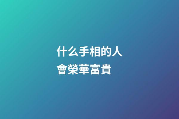 什么手相的人會榮華富貴