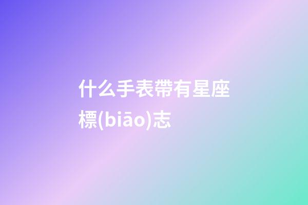 什么手表帶有星座標(biāo)志-第1張-星座運(yùn)勢(shì)-玄機(jī)派