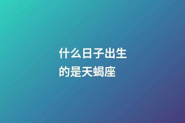 什么日子出生的是天蝎座-第1張-星座運勢-玄機派
