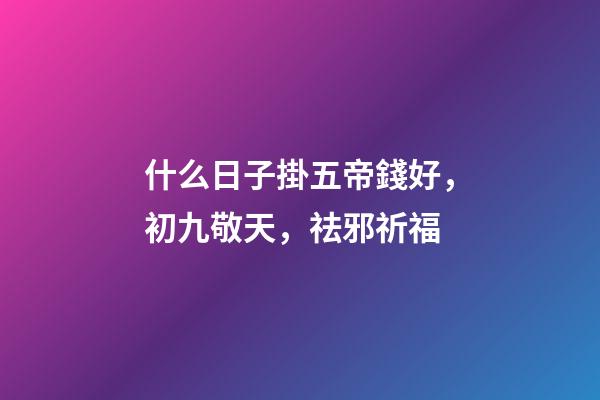 什么日子掛五帝錢好，初九敬天，祛邪祈福-第1張-觀點-玄機派