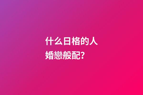 什么日格的人婚戀般配？