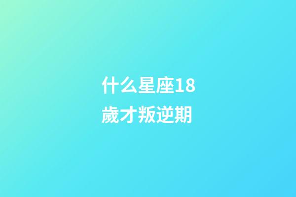 什么星座18歲才叛逆期-第1張-星座運勢-玄機派