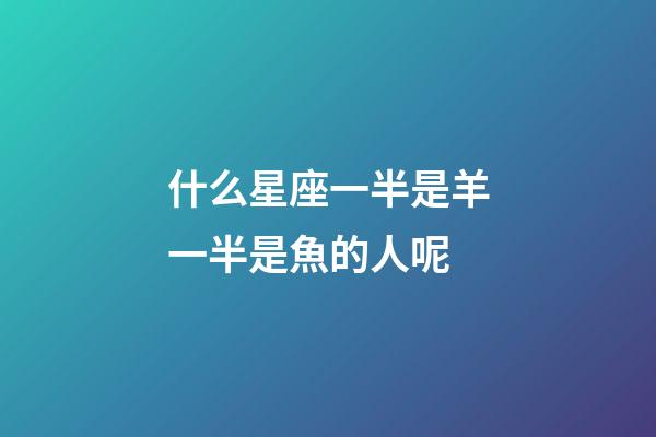 什么星座一半是羊一半是魚的人呢-第1張-星座運勢-玄機派