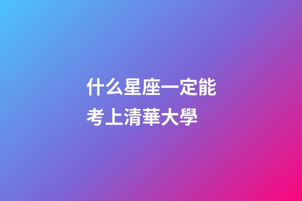 什么星座一定能考上清華大學-第1張-星座運勢-玄機派