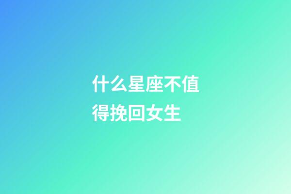 什么星座不值得挽回女生-第1張-星座運(yùn)勢-玄機(jī)派