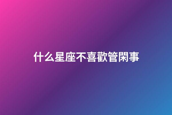 什么星座不喜歡管閑事-第1張-星座運勢-玄機派