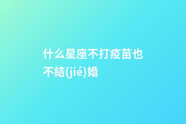 什么星座不打疫苗也不結(jié)婚-第1張-星座運(yùn)勢(shì)-玄機(jī)派