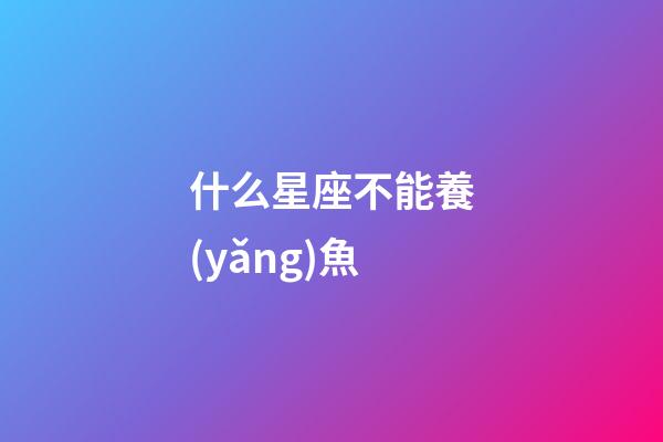 什么星座不能養(yǎng)魚-第1張-星座運勢-玄機派