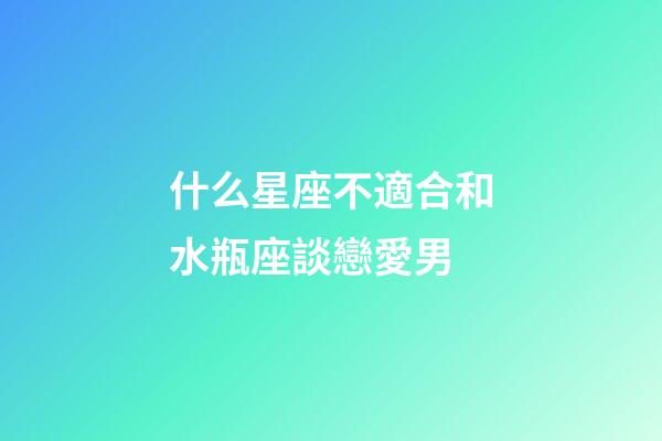 什么星座不適合和水瓶座談戀愛男-第1張-星座運勢-玄機派