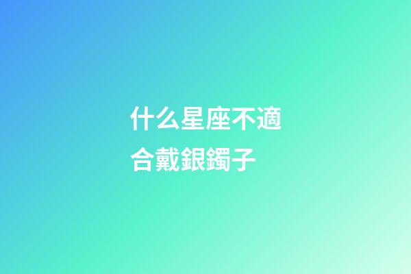 什么星座不適合戴銀鐲子-第1張-星座運勢-玄機派