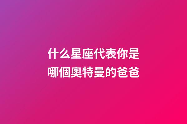 什么星座代表你是哪個奧特曼的爸爸-第1張-星座運勢-玄機派