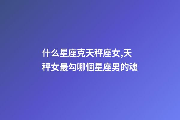 什么星座克天秤座女,天秤女最勾哪個星座男的魂-第1張-觀點-玄機派
