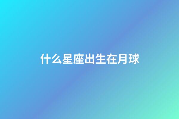 什么星座出生在月球-第1張-星座運勢-玄機派