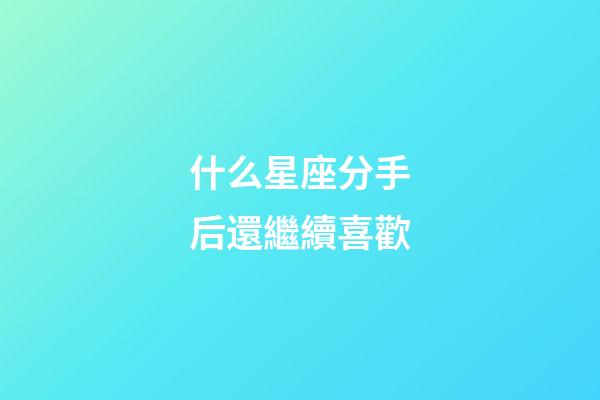 什么星座分手后還繼續喜歡-第1張-星座運勢-玄機派