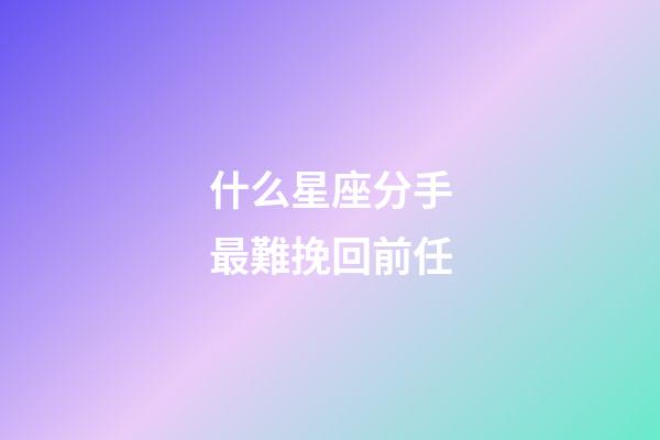 什么星座分手最難挽回前任-第1張-星座運勢-玄機派