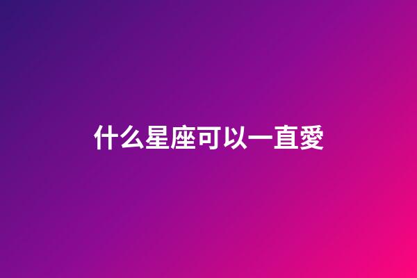 什么星座可以一直愛-第1張-星座運勢-玄機派