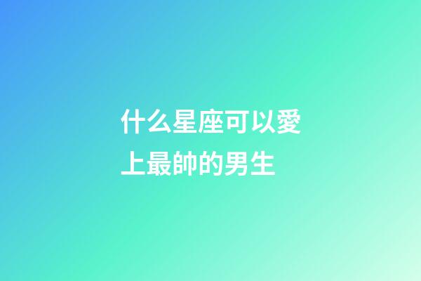 什么星座可以愛上最帥的男生-第1張-星座運勢-玄機派