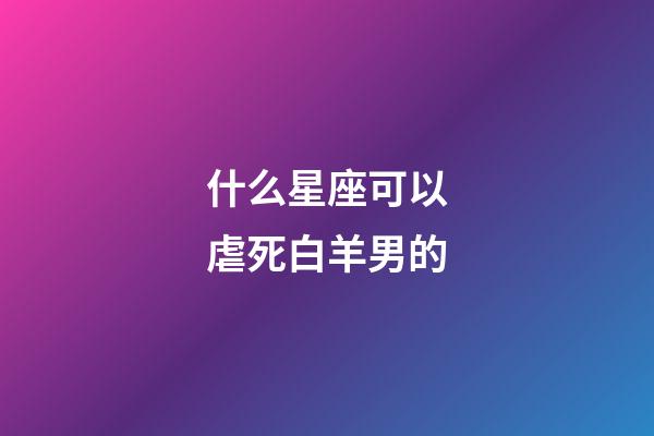 什么星座可以虐死白羊男的-第1張-星座運(yùn)勢(shì)-玄機(jī)派