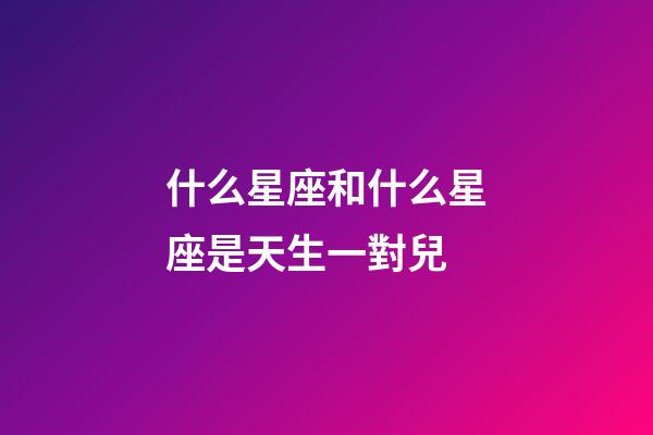什么星座和什么星座是天生一對兒-第1張-星座運勢-玄機派