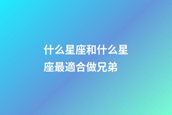 什么星座和什么星座最適合做兄弟-第1張-星座運勢-玄機派
