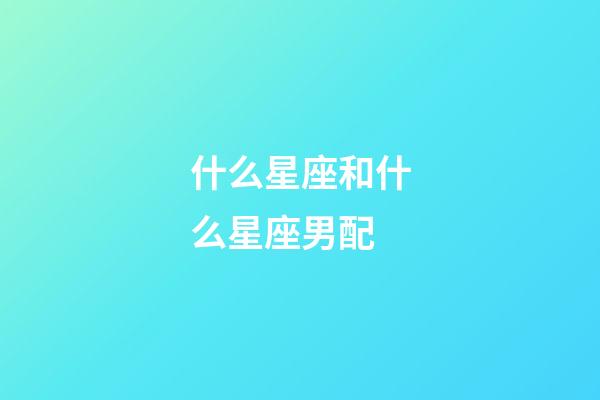 什么星座和什么星座男配-第1張-星座運勢-玄機派