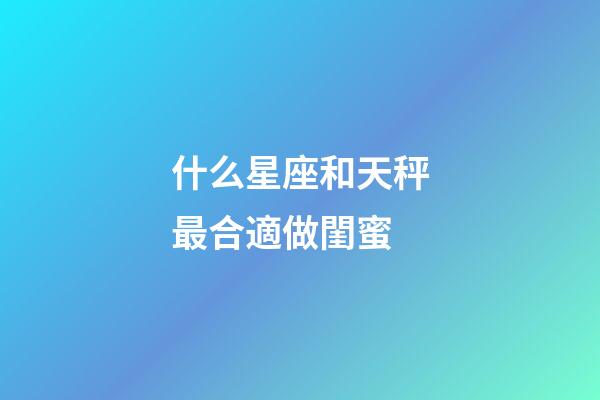 什么星座和天秤最合適做閨蜜-第1張-星座運勢-玄機派