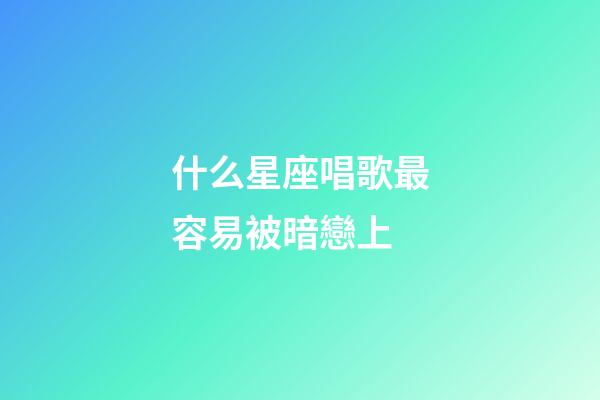 什么星座唱歌最容易被暗戀上-第1張-星座運(yùn)勢(shì)-玄機(jī)派