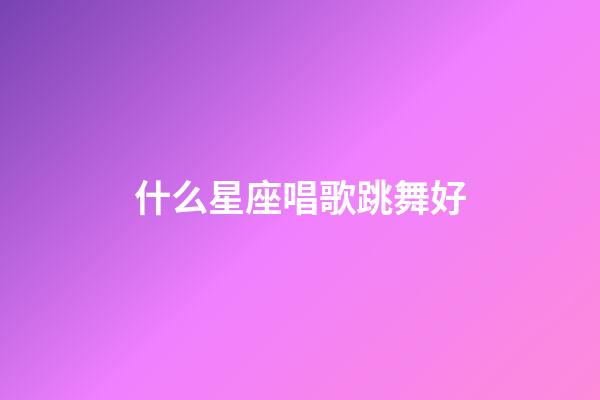 什么星座唱歌跳舞好-第1張-星座運(yùn)勢(shì)-玄機(jī)派