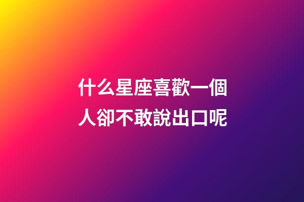 什么星座喜歡一個人卻不敢說出口呢-第1張-星座運勢-玄機派