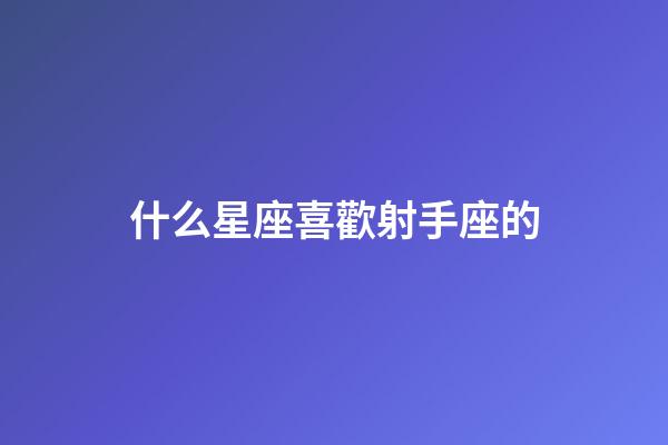 什么星座喜歡射手座的-第1張-星座運勢-玄機派