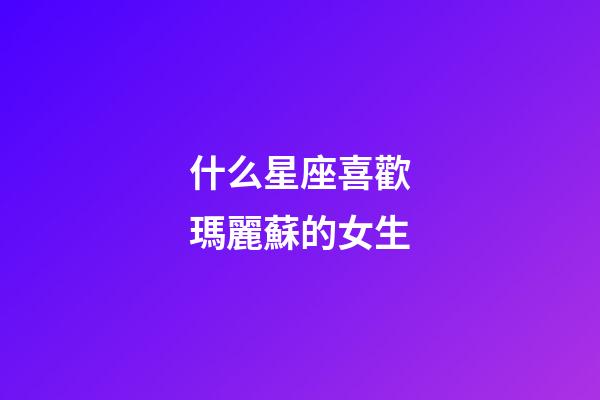 什么星座喜歡瑪麗蘇的女生-第1張-星座運(yùn)勢-玄機(jī)派