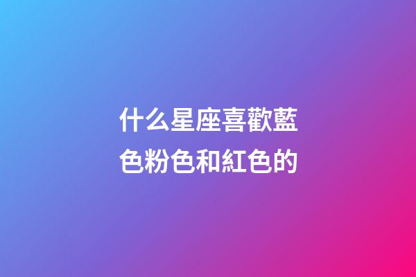 什么星座喜歡藍色粉色和紅色的-第1張-星座運勢-玄機派