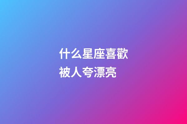 什么星座喜歡被人夸漂亮-第1張-星座運勢-玄機派