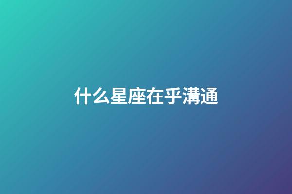 什么星座在乎溝通-第1張-星座運勢-玄機派