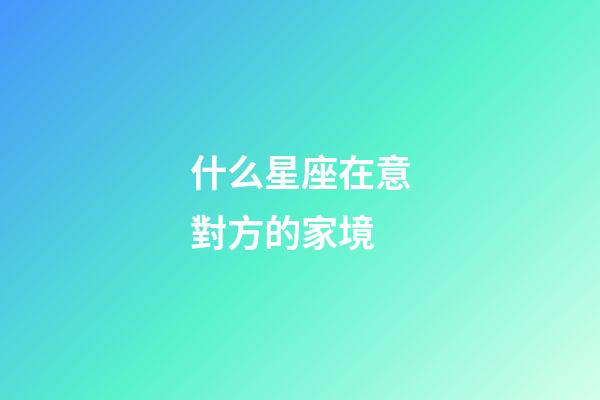 什么星座在意對方的家境-第1張-星座運勢-玄機派