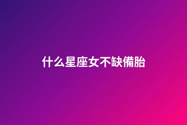 什么星座女不缺備胎-第1張-星座運勢-玄機派
