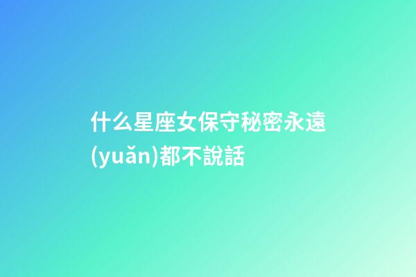 什么星座女保守秘密永遠(yuǎn)都不說話-第1張-星座運(yùn)勢(shì)-玄機(jī)派
