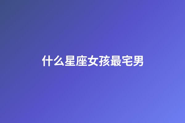 什么星座女孩最宅男-第1張-星座運勢-玄機派