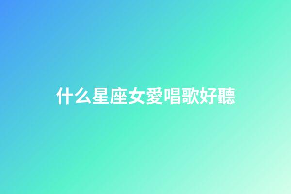 什么星座女愛唱歌好聽-第1張-星座運勢-玄機派
