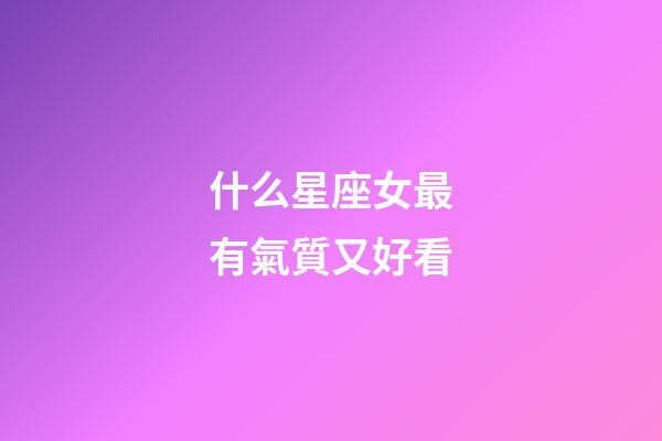 什么星座女最有氣質又好看-第1張-星座運勢-玄機派