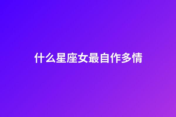 什么星座女最自作多情-第1張-星座運勢-玄機派