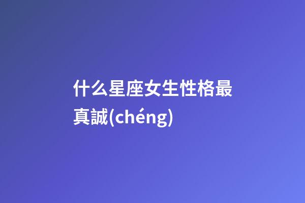 什么星座女生性格最真誠(chéng)-第1張-星座運(yùn)勢(shì)-玄機(jī)派