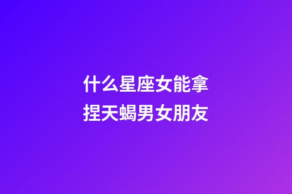 什么星座女能拿捏天蝎男女朋友-第1張-星座運勢-玄機派