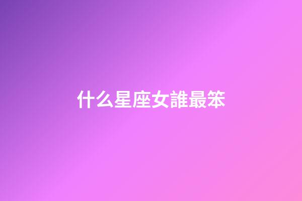 什么星座女誰最笨-第1張-星座運(yùn)勢-玄機(jī)派