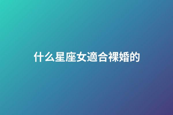 什么星座女適合裸婚的-第1張-星座運勢-玄機派