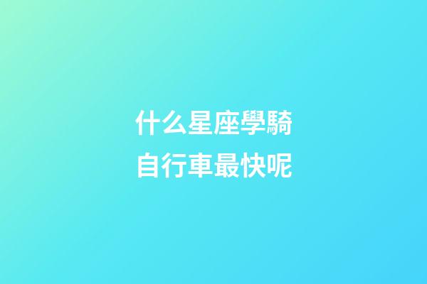 什么星座學騎自行車最快呢-第1張-星座運勢-玄機派