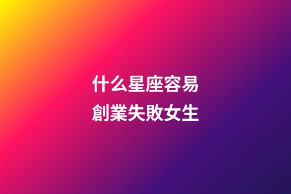 什么星座容易創業失敗女生-第1張-星座運勢-玄機派